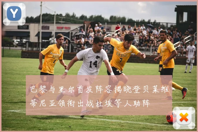 巴黎与里尔首发阵容揭晓登贝莱维蒂尼亚领衔出战杜埃等人助阵