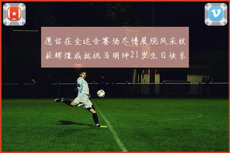 愿你在全运会赛场尽情展现风采收获辉煌成就祝马明坤21岁生日快乐