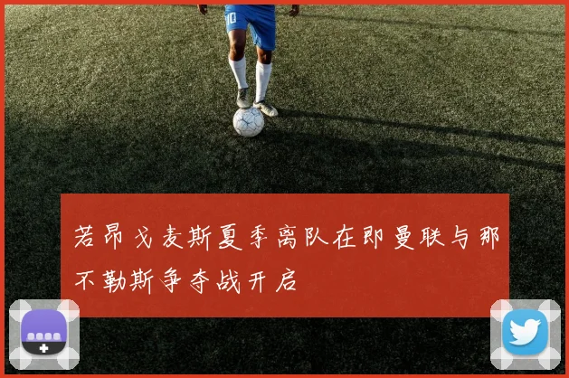 若昂戈麦斯夏季离队在即曼联与那不勒斯争夺战开启