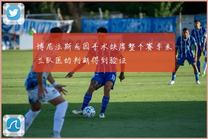 博尼法斯或因手术缺席整个赛季米兰队医的判断得到验证