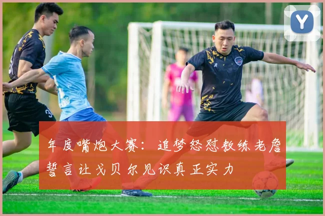 年度嘴炮大赛：追梦怒怼教练老詹誓言让戈贝尔见识真正实力
