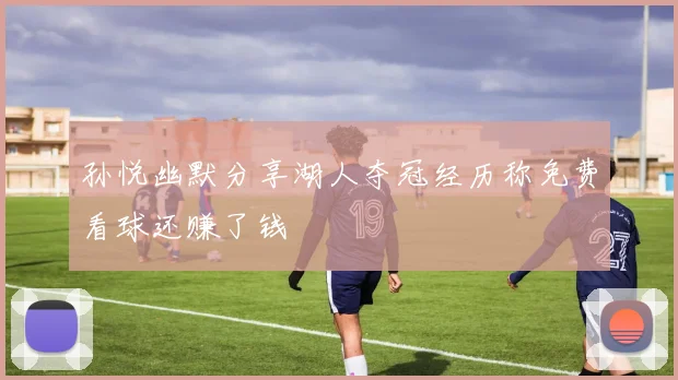 孙悦幽默分享湖人夺冠经历称免费看球还赚了钱