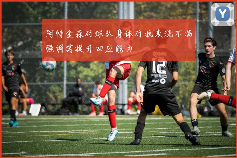 阿特金森对球队身体对抗表现不满强调需提升回应能力