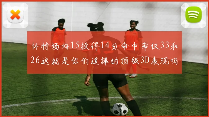 怀特场均15投得14分命中率仅33和26这就是你们追捧的顶级3D表现吗