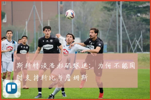 斯科特谈洛杉矶球迷：为何不能同时支持科比与詹姆斯