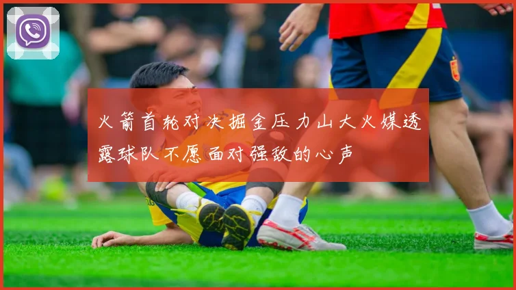 火箭首轮对决掘金压力山大火媒透露球队不愿面对强敌的心声