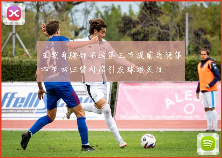 东契奇腰部不适第三节提前离场第四节回归替补席引发球迷关注