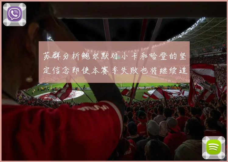 苏群分析鲍尔默对小卡和哈登的坚定信念即使本赛季失败也将继续追求成功