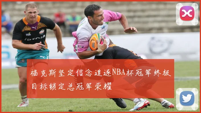 福克斯坚定信念追逐NBA杯冠军终极目标锁定总冠军荣耀