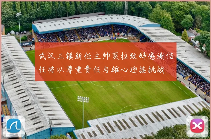 武汉三镇新任主帅莫拉致辞感谢信任将以尊重责任与雄心迎接挑战