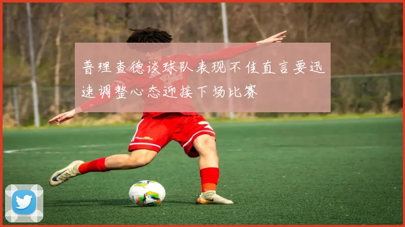 普理查德谈球队表现不佳直言要迅速调整心态迎接下场比赛