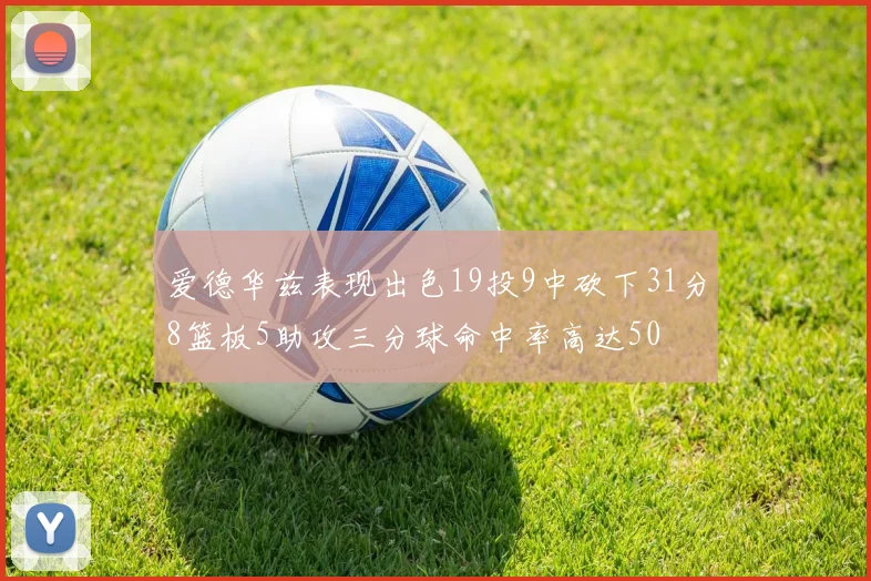 爱德华兹表现出色19投9中砍下31分8篮板5助攻三分球命中率高达50