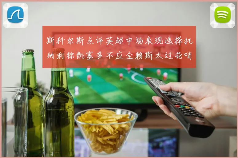 斯科尔斯点评英超中场表现选择托纳利称凯塞多不应全赖斯太过花哨
