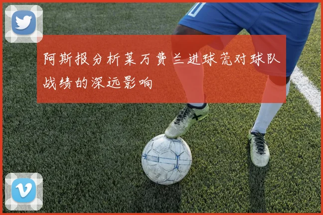 阿斯报分析莱万费兰进球荒对球队战绩的深远影响
