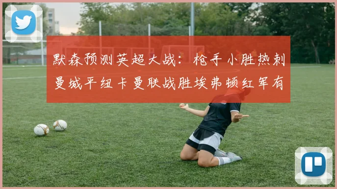 默森预测英超大战：枪手小胜热刺曼城平纽卡曼联战胜埃弗顿红军有望取胜