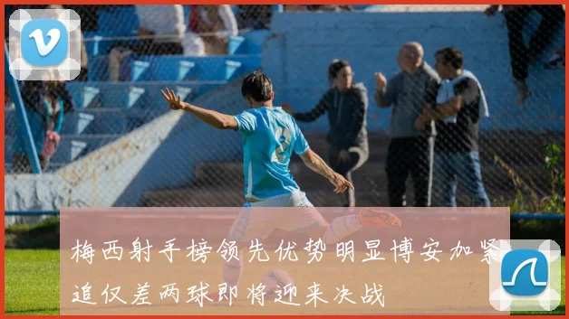 梅西射手榜领先优势明显博安加紧追仅差两球即将迎来决战