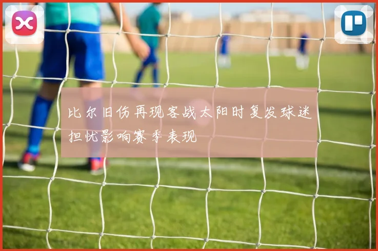 比尔旧伤再现客战太阳时复发球迷担忧影响赛季表现