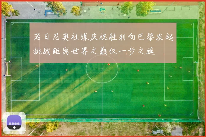 若日尼奥社媒庆祝胜利向巴黎发起挑战距离世界之巅仅一步之遥