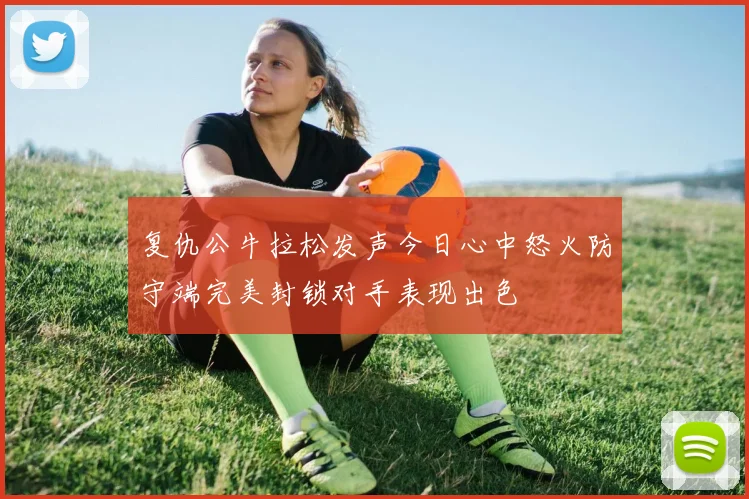 复仇公牛拉松发声今日心中怒火防守端完美封锁对手表现出色