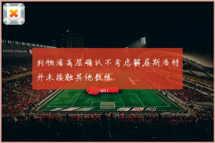 利物浦高层确认不考虑解雇斯洛特并未接触其他教练