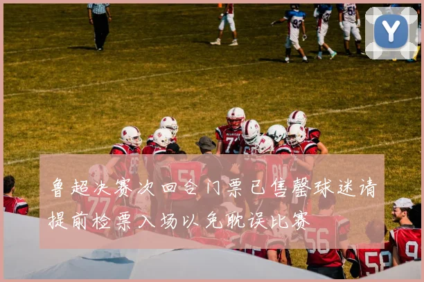 鲁超决赛次回合门票已售罄球迷请提前检票入场以免耽误比赛