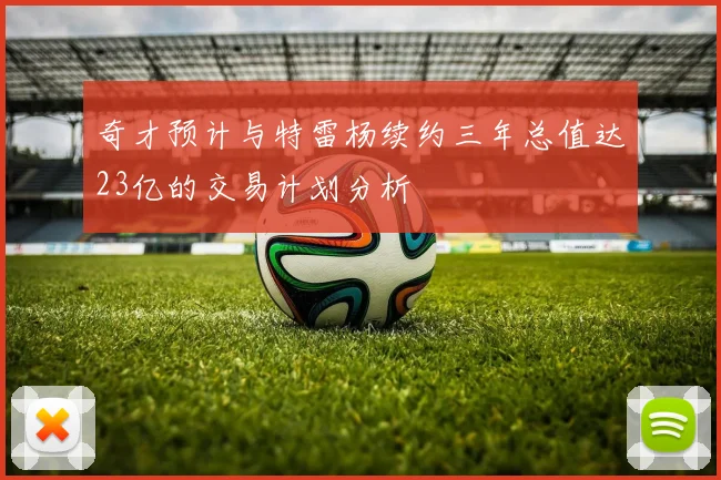 奇才预计与特雷杨续约三年总值达23亿的交易计划分析