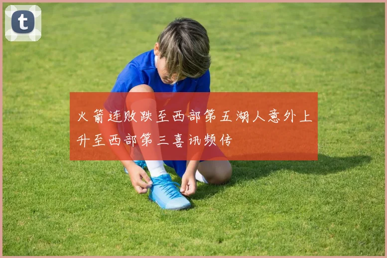 火箭连败跌至西部第五湖人意外上升至西部第三喜讯频传