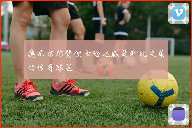 奥尼尔称赞便士哈达威是科比之前的传奇球星