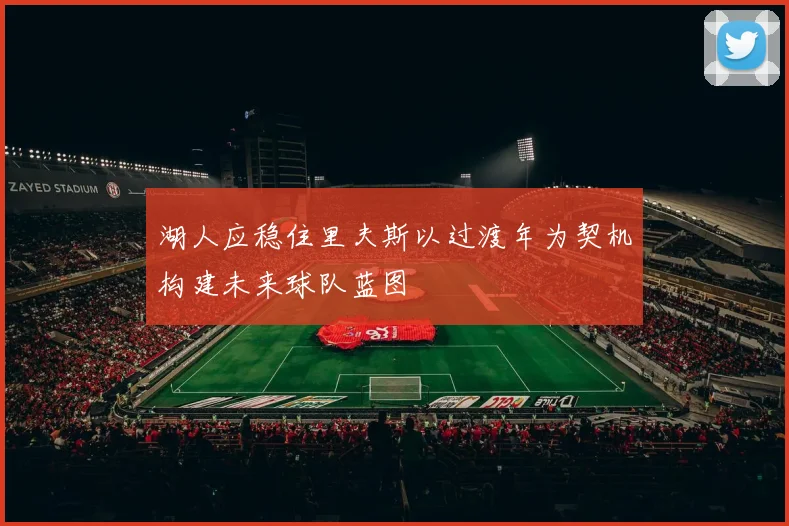 湖人应稳住里夫斯以过渡年为契机构建未来球队蓝图