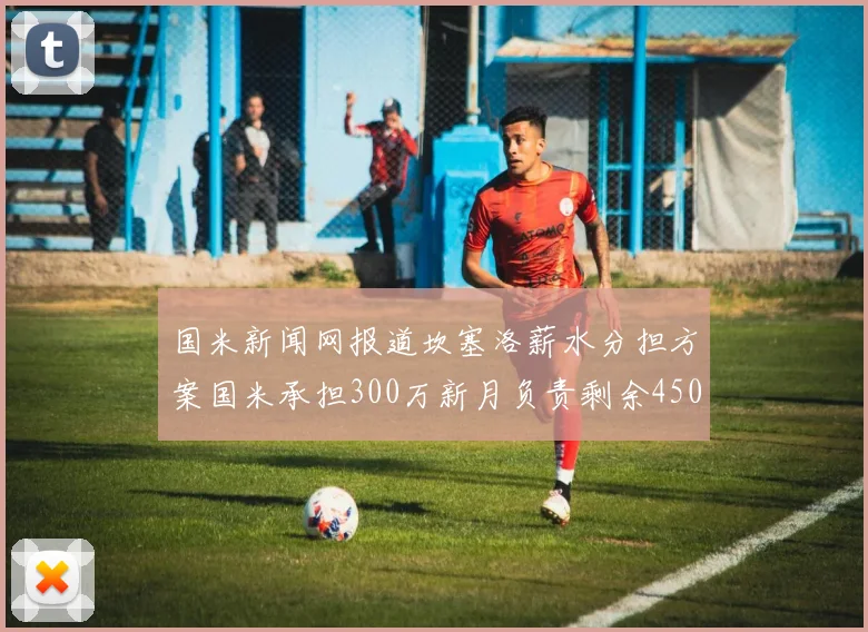 国米新闻网报道坎塞洛薪水分担方案国米承担300万新月负责剩余450万
