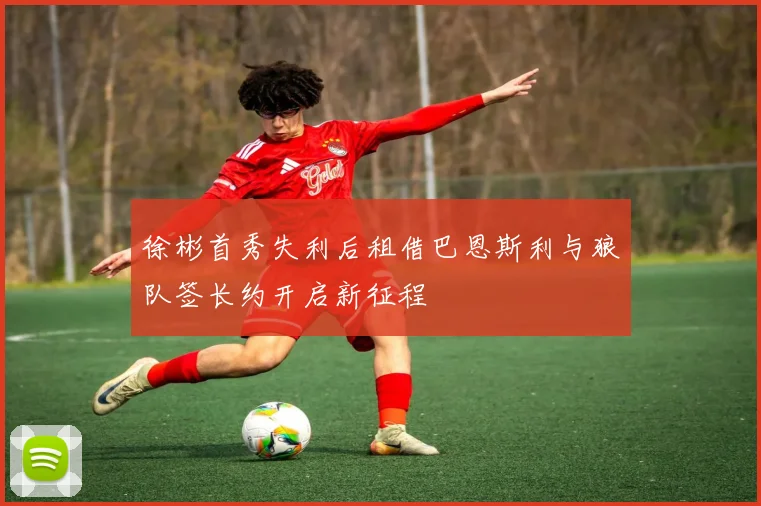 徐彬首秀失利后租借巴恩斯利与狼队签长约开启新征程
