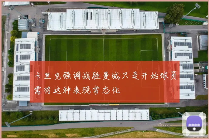 卡里克强调战胜曼城只是开始球员需将这种表现常态化