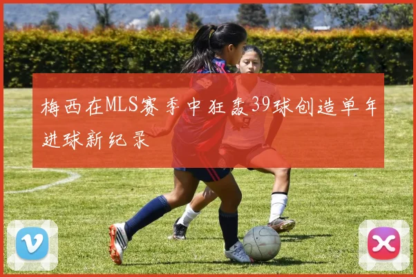 梅西在MLS赛季中狂轰39球创造单年进球新纪录