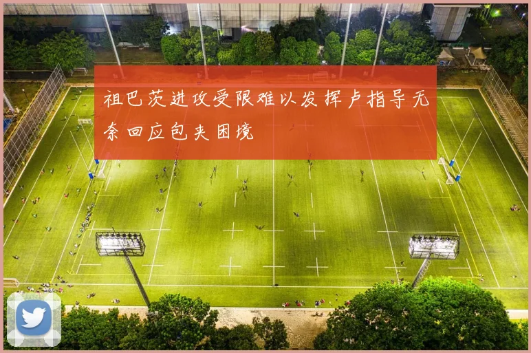 祖巴茨进攻受限难以发挥卢指导无奈回应包夹困境