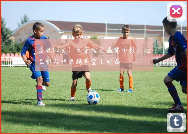 合砍62分！火箭官方赢球海报：杜兰特与申京携手登上封面