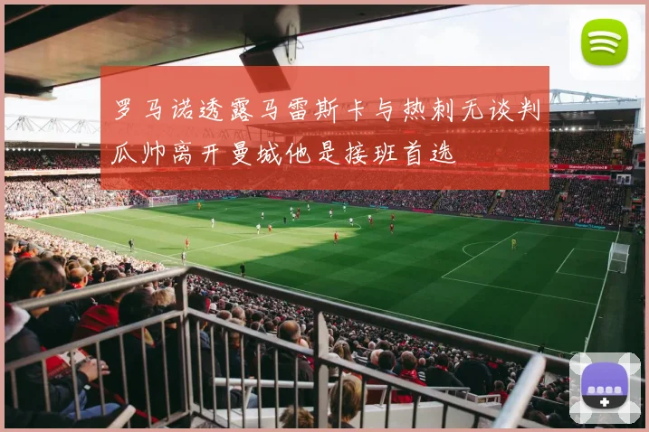 罗马诺透露马雷斯卡与热刺无谈判瓜帅离开曼城他是接班首选