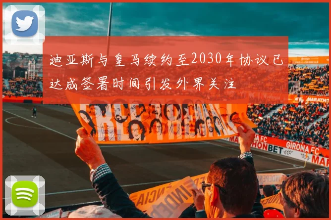 迪亚斯与皇马续约至2030年协议已达成签署时间引发外界关注