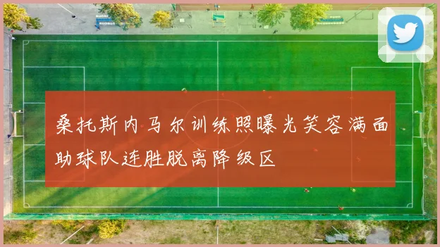 桑托斯内马尔训练照曝光笑容满面助球队连胜脱离降级区