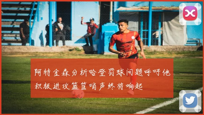 阿特金森分析哈登罚球问题呼吁他积极进攻篮筐哨声终将响起