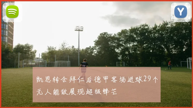 凯恩转会拜仁后德甲客场进球29个无人能敌展现超级锋芒