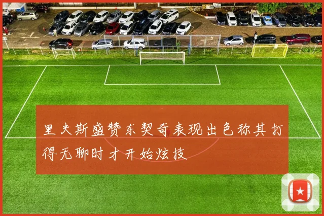 里夫斯盛赞东契奇表现出色称其打得无聊时才开始炫技