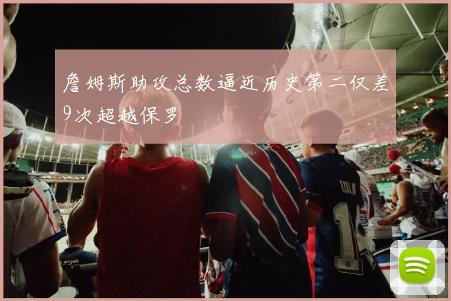 詹姆斯助攻总数逼近历史第二仅差9次超越保罗