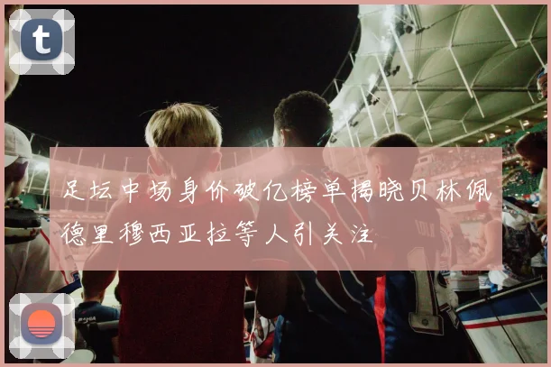 足坛中场身价破亿榜单揭晓贝林佩德里穆西亚拉等人引关注