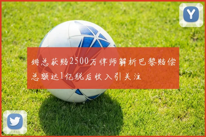 姆总获赔2500万律师解析巴黎赔偿总额达1亿税后收入引关注