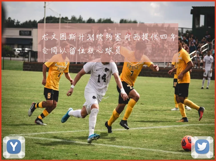 尤文图斯计划续约塞内西提供四年合同以留住核心球员