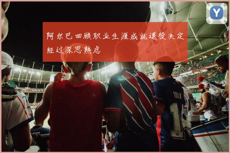 阿尔巴回顾职业生涯成就退役决定经过深思熟虑
