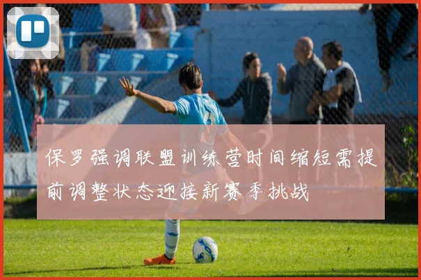 保罗强调联盟训练营时间缩短需提前调整状态迎接新赛季挑战