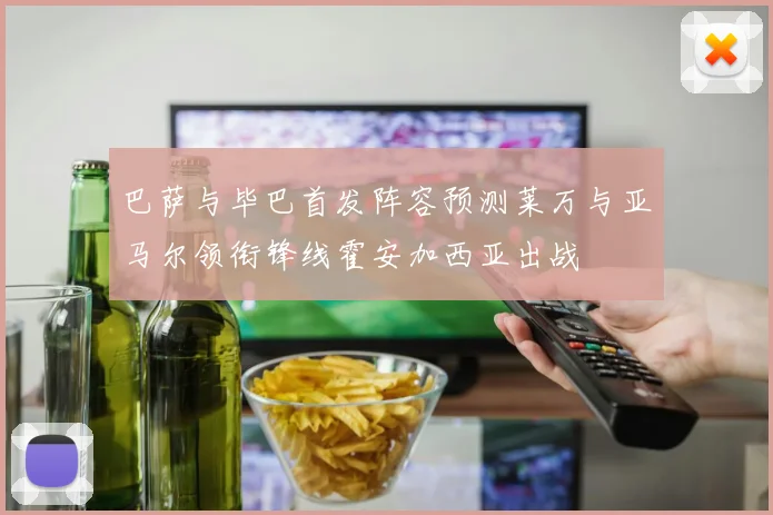 巴萨与毕巴首发阵容预测莱万与亚马尔领衔锋线霍安加西亚出战