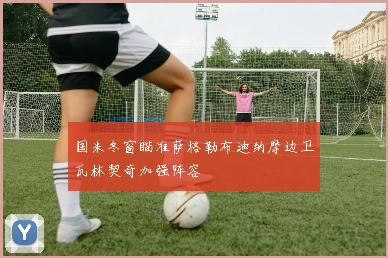 国米冬窗瞄准萨格勒布迪纳摩边卫瓦林契奇加强阵容