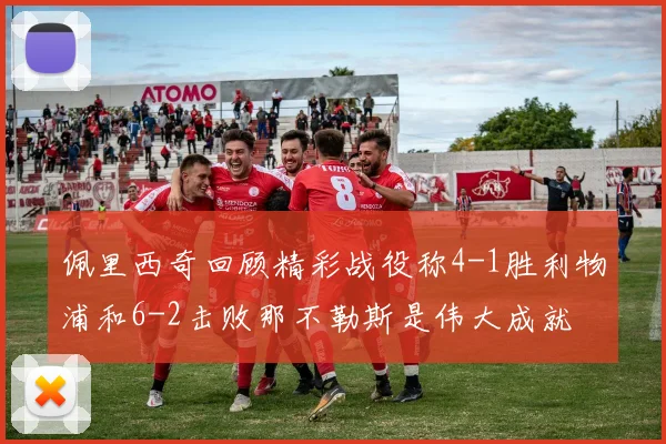 佩里西奇回顾精彩战役称4-1胜利物浦和6-2击败那不勒斯是伟大成就